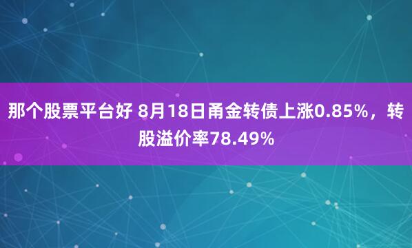 那个股票平台好 8月18日甬金转债上涨0.85%，转股溢价率78.49%