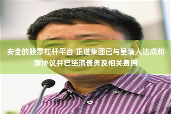 安全的股票杠杆平台 正道集团已与呈请人达成和解协议并已结清债务及相关费用