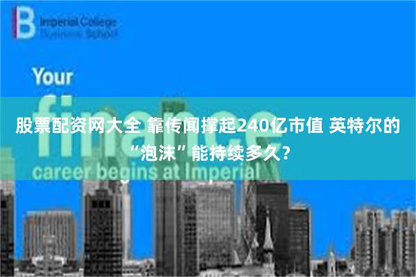 股票配资网大全 靠传闻撑起240亿市值 英特尔的“泡沫”能持续多久？