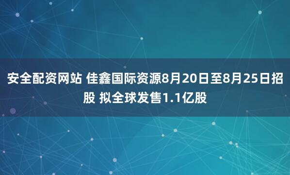 安全配资网站 佳鑫国际资源8月20日至8月25日招股 拟全球发售1.1亿股