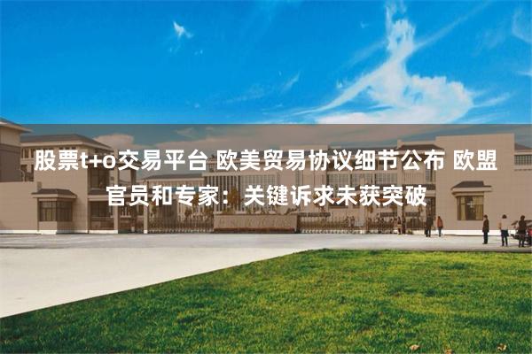 股票t+o交易平台 欧美贸易协议细节公布 欧盟官员和专家：关键诉求未获突破