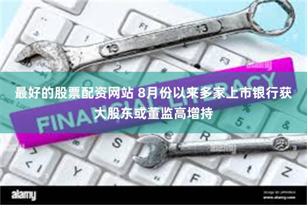 最好的股票配资网站 8月份以来多家上市银行获大股东或董监高增持