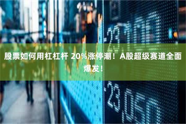 股票如何用杠杠杆 20%涨停潮！A股超级赛道全面爆发！