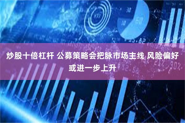 炒股十倍杠杆 公募策略会把脉市场主线 风险偏好或进一步上升