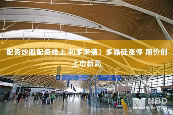 配资炒股配资线上 利多来袭！多晶硅涨停 期价创上市新高