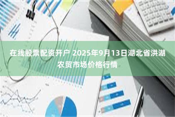 在线股票配资开户 2025年9月13日湖北省洪湖农贸市场价格行情