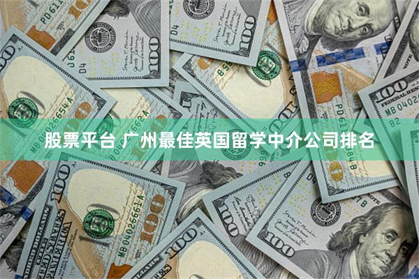 股票平台 广州最佳英国留学中介公司排名