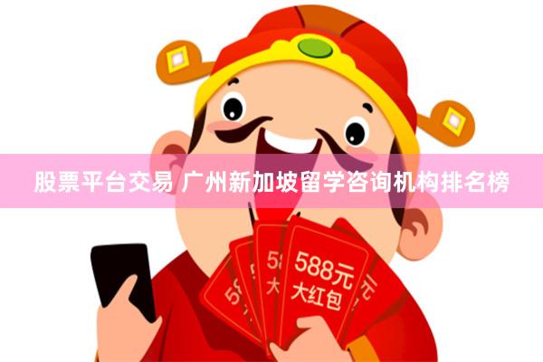 股票平台交易 广州新加坡留学咨询机构排名榜