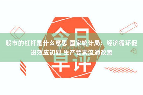 股市的杠杆是什么意思 国家统计局：经济循环促进效应初显 生产要素流通改善