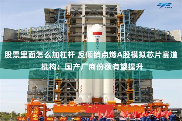 股票里面怎么加杠杆 反倾销点燃A股模拟芯片赛道 机构：国产厂商份额有望提升