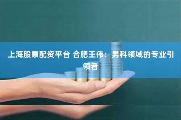 上海股票配资平台 合肥王伟：男科领域的专业引领者