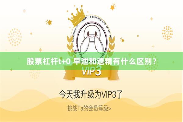 股票杠杆t+0 早泄和遗精有什么区别？